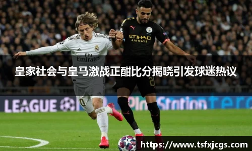 皇家社会与皇马激战正酣比分揭晓引发球迷热议