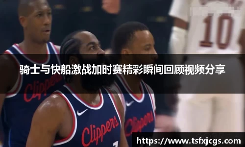 骑士与快船激战加时赛精彩瞬间回顾视频分享