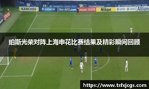 珀斯光荣对阵上海申花比赛结果及精彩瞬间回顾